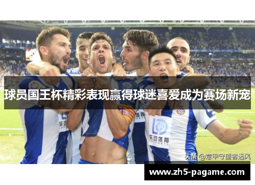 球员国王杯精彩表现赢得球迷喜爱成为赛场新宠 球员国王杯精彩表现赢得球迷喜爱成为赛场新宠