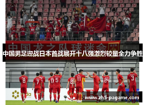 中国男足迎战日本首战展开十八强激烈较量全力争胜