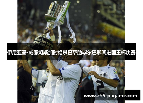 伊尼亚基·威廉姆斯加时绝杀巴萨助毕尔巴鄂闯进国王杯决赛