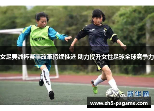 女足美洲杯赛事改革持续推进 助力提升女性足球全球竞争力