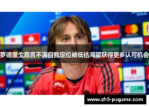 罗德里戈直言不满自我定位被低估渴望获得更多认可机会
