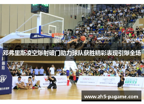 邓弗里斯凌空爆射破门助力球队获胜精彩表现引爆全场