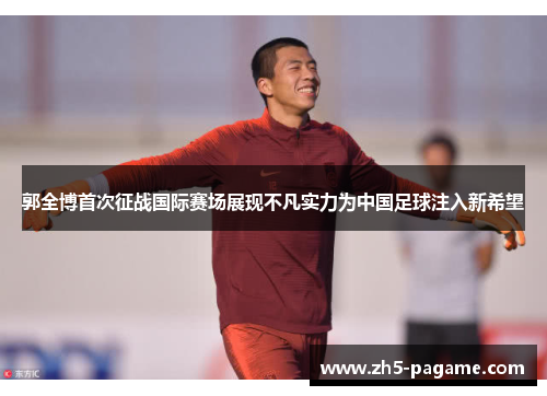郭全博首次征战国际赛场展现不凡实力为中国足球注入新希望