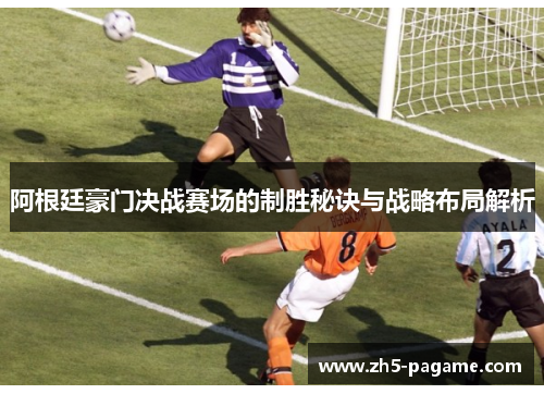 阿根廷豪门决战赛场的制胜秘诀与战略布局解析