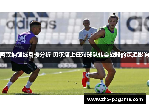 阿森纳锋线引援分析 贝尔塔上任对球队转会战略的深远影响