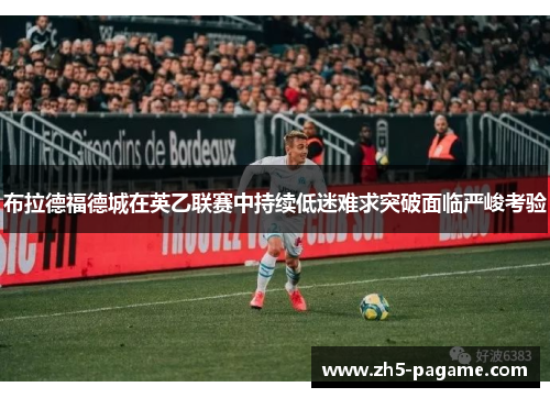 布拉德福德城在英乙联赛中持续低迷难求突破面临严峻考验